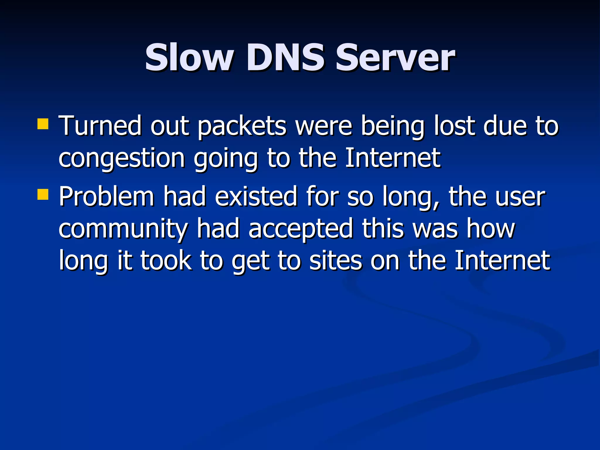 Slow DNS Server Turned out packets were being lost due to congestion going to the Internet Problem had existed for so long, the user community had accepted this was how long it took to get to sites on the Internet 