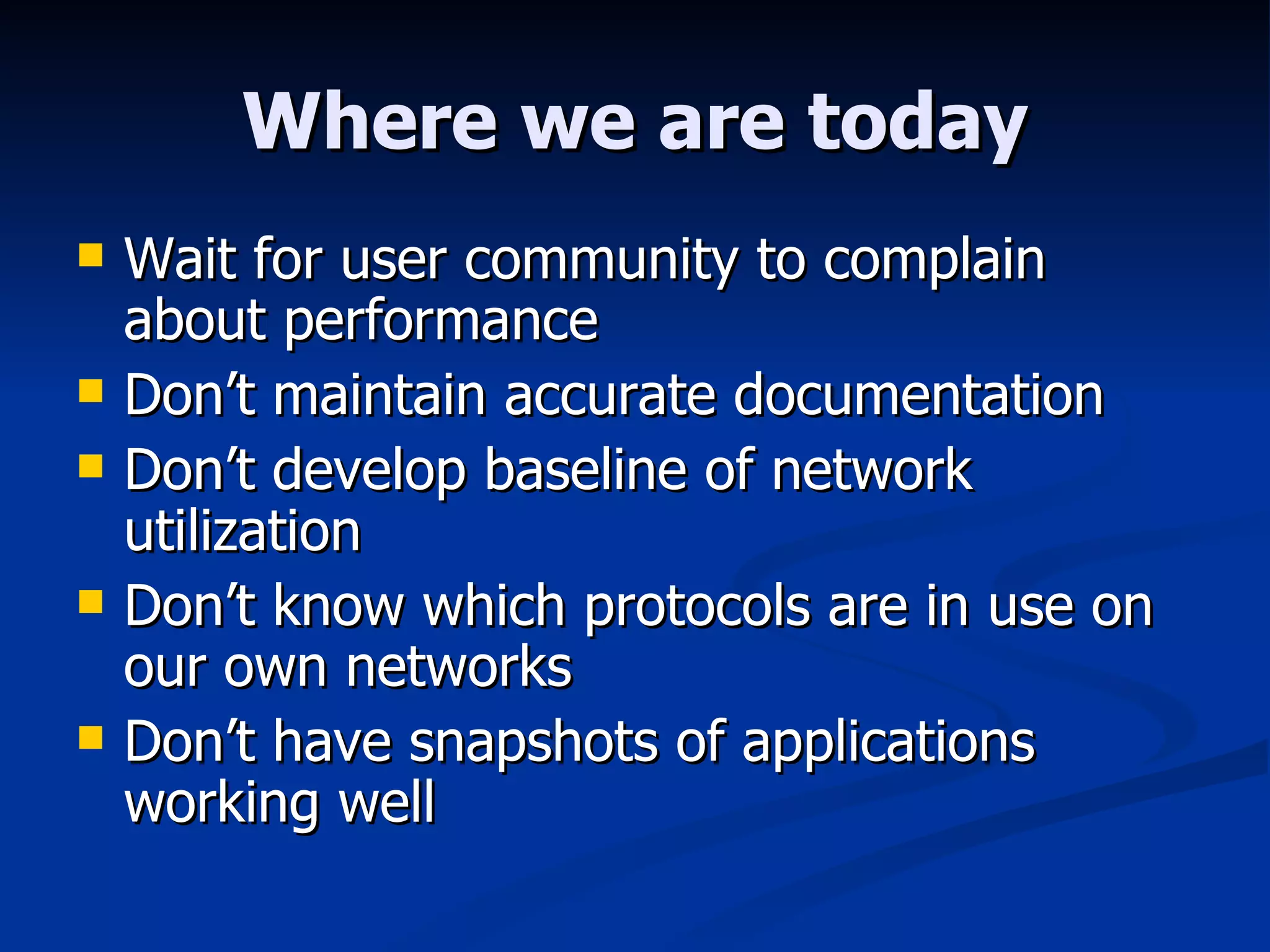 Where we are today Wait for user community to complain about performance Don’t maintain accurate documentation Don’t develop baseline of network utilization Don’t know which protocols are in use on our own networks Don’t have snapshots of applications working well 