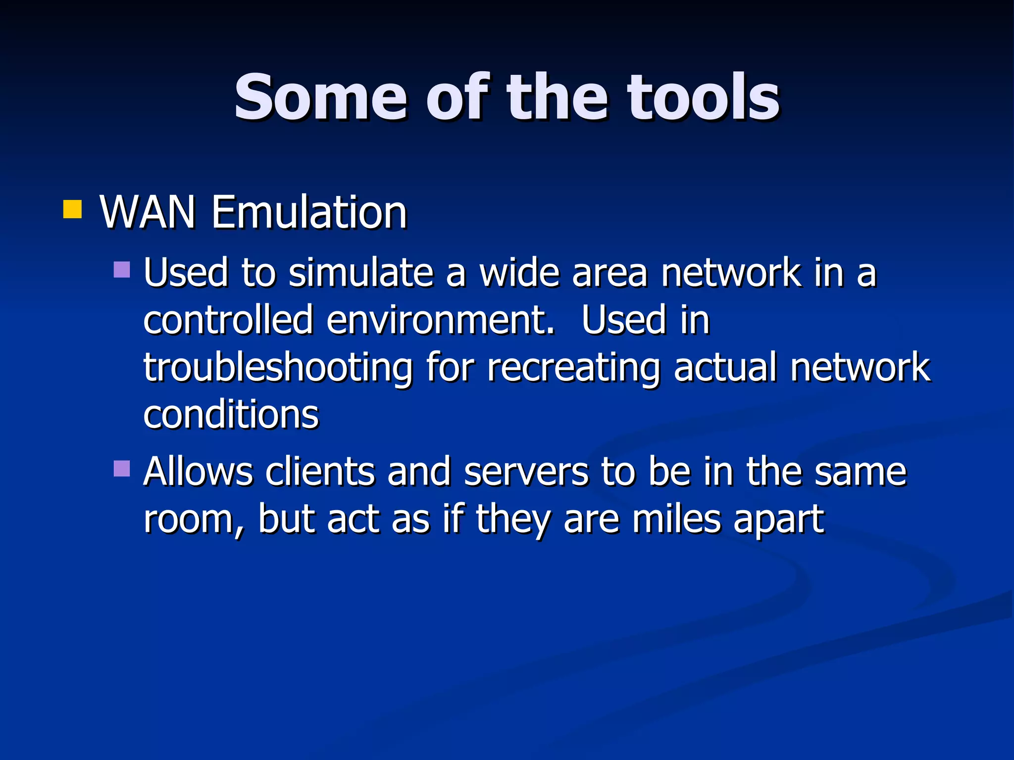Some of the tools WAN Emulation Used to simulate a wide area network in a controlled environment.  Used in troubleshooting for recreating actual network conditions Allows clients and servers to be in the same room, but act as if they are miles apart 
