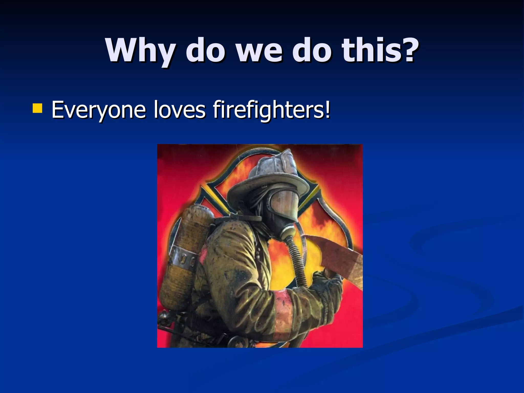 Why do we do this? Everyone loves firefighters! 