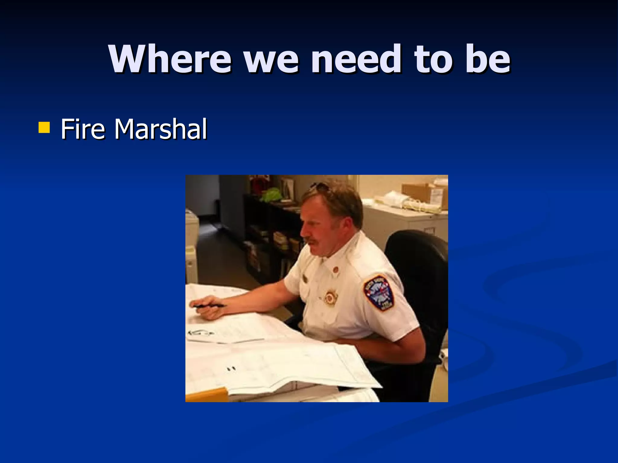 Where we need to be Fire Marshal 
