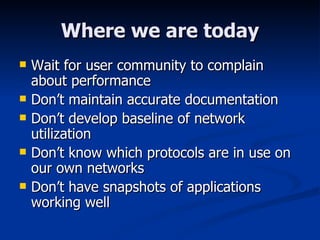 Where we are today Wait for user community to complain about performance Don’t maintain accurate documentation Don’t develop baseline of network utilization Don’t know which protocols are in use on our own networks Don’t have snapshots of applications working well 