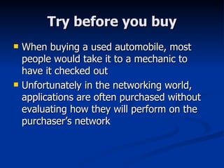 Try before you buy When buying a used automobile, most people would take it to a mechanic to have it checked out Unfortunately in the networking world, applications are often purchased without evaluating how they will perform on the purchaser’s network 