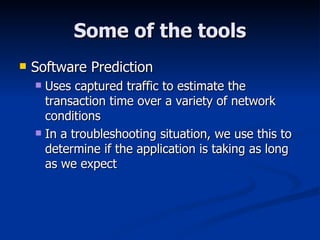 Some of the tools Software Prediction Uses captured traffic to estimate the transaction time over a variety of network conditions In a troubleshooting situation, we use this to determine if the application is taking as long as we expect 