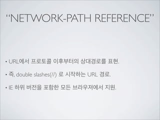 “NETWORK-PATH REFERENCE”


• URL에서   프로토콜 이후부터의 상대경로를 표현.

• 즉, double   slashes(//) 로 시작하는 URL 경로.

• IE   하위 버전을 포함한 모든 ...