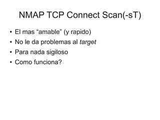NMAP TCP Connect Scan(-sT)
●   El mas “amable” (y rapido)
●   No le da problemas al target
●   Para nada sigiloso
●   Como funciona?
 