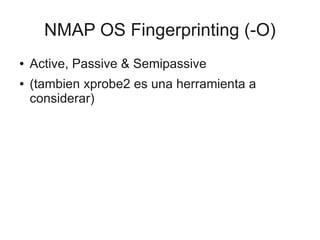 NMAP OS Fingerprinting (-O)
●   Active, Passive & Semipassive
●   (tambien xprobe2 es una herramienta a
    considerar)
 