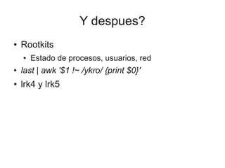 Y despues?
●   Rootkits
    ●   Estado de procesos, usuarios, red
●   last | awk '$1 !~ /ykro/ {print $0}'
●   lrk4 y lrk5
 