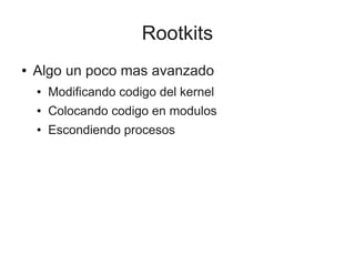 Rootkits
●   Algo un poco mas avanzado
    ●   Modificando codigo del kernel
    ●   Colocando codigo en modulos
    ●   Escondiendo procesos
 