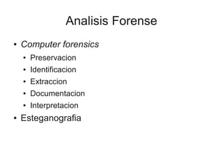 Analisis Forense
●   Computer forensics
    ●   Preservacion
    ●   Identificacion
    ●   Extraccion
    ●   Documentacion
    ●   Interpretacion
●   Esteganografia
 