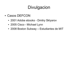 Divulgacion
●   Casos DEFCON
    ●   2001 Adobe ebooks - Dmitry Sklyarov
    ●   2005 Cisco - Michael Lynn
    ●   2008 Boston Subway – Estudiantes de MIT
 