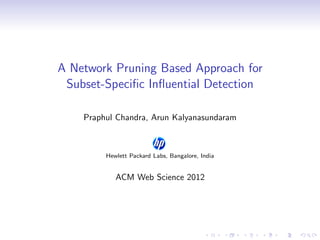 A Network Pruning Based Approach for
Subset-Speciﬁc Inﬂuential Detection
Praphul Chandra, Arun Kalyanasundaram
Hewlett Packard Labs, Bangalore, India
ACM Web Science 2012
 