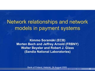 Network relationships and network
   models in payment systems

           Kimmo Soramäki (ECB)
   Morten Bech and Jeffrey Arnold (FRBNY)
     Walter Beyeler and Robert J. Glass
        (Sandia National Laboratories)



         Bank of Finland, Helsinki, 24 August 2005
                                                     0
 