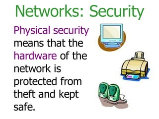 Networks: Security Physical   security  means that the  hardware  of the network is protected from theft and kept safe. 
