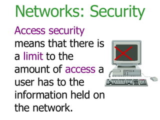 Networks: Security Access security  means that there is a  limit  to the amount of  access  a user has to the information held on the network. 