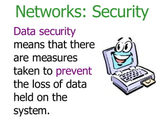 Networks: Security Data security  means that there are measures taken to  prevent  the loss of data held on the system. 