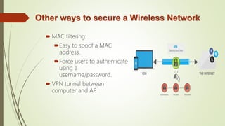 Other ways to secure a Wireless Network
 MAC filtering:
Easy to spoof a MAC
address.
Force users to authenticate
using a
username/password.
 VPN tunnel between
computer and AP.
 
