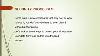 SECURITY PROCESSES:
Some data is also confidential; not only do you want
to lose it, you don’t want others to even view it
without authorization.
Let’s look at some ways to protect your all important
user data from loss and/or unauthorized
access.
 