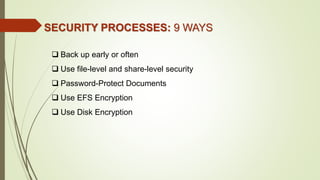 SECURITY PROCESSES: 9 WAYS
 Back up early or often
 Use file-level and share-level security
 Password-Protect Documents
 Use EFS Encryption
 Use Disk Encryption
 