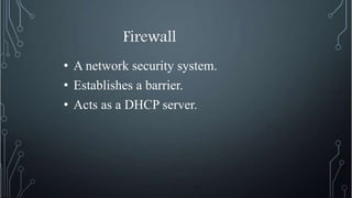 Firewall
• A network security system.
• Establishes a barrier.
• Acts as a DHCP server.
 