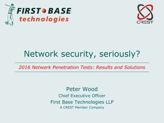 Peter Wood
Chief Executive Officer
First Base Technologies LLP
A CREST Member Company
Network security, seriously?
2016 Network Penetration Tests: Results and Solutions
 