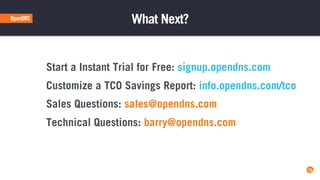 25
What Next?
25
Start a Instant Trial for Free: signup.opendns.com
Customize a TCO Savings Report: info.opendns.com/tco
Sales Questions: sales@opendns.com
Technical Questions: barry@opendns.com
 