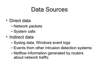 Data Sources
• Direct data
– Network packets
– System calls
• Indirect data
– Syslog data, Windows event logs
– Events from other intrusion detection systems
– Netflow information generated by routers
about network traffic
 