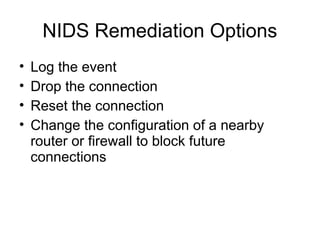 NIDS Remediation Options
• Log the event
• Drop the connection
• Reset the connection
• Change the configuration of a nearby
router or firewall to block future
connections
 