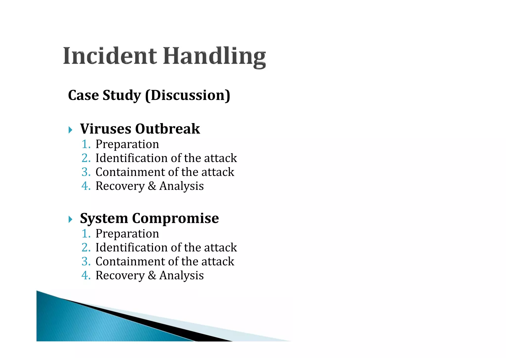 Case Study (Discussion)


    1.   Preparation
    Viruses Outbreak
    2.   Identification of the attack




    3.   Containment of the attack
    4.   Recovery & Analysis


    1.   Preparation
    System Compromise
    2.   Identification of the attack




    3.   Containment of the attack
    4.   Recovery & Analysis
 