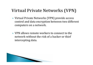 Virtual Private Networks (VPN) provide access
    control and data encryption between two different
    computers on a network.





    VPN allows remote workers to connect to the
    network without the risk of a hacker or thief
    intercepting data.

 