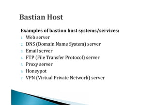 1. Web server
Examples of bastion host systems/services:

2. DNS (Domain Name System) server
3. Email server
4. FTP (File Transfer Protocol) server
5. Proxy server
6. Honeypot
7. VPN (Virtual Private Network) server
 