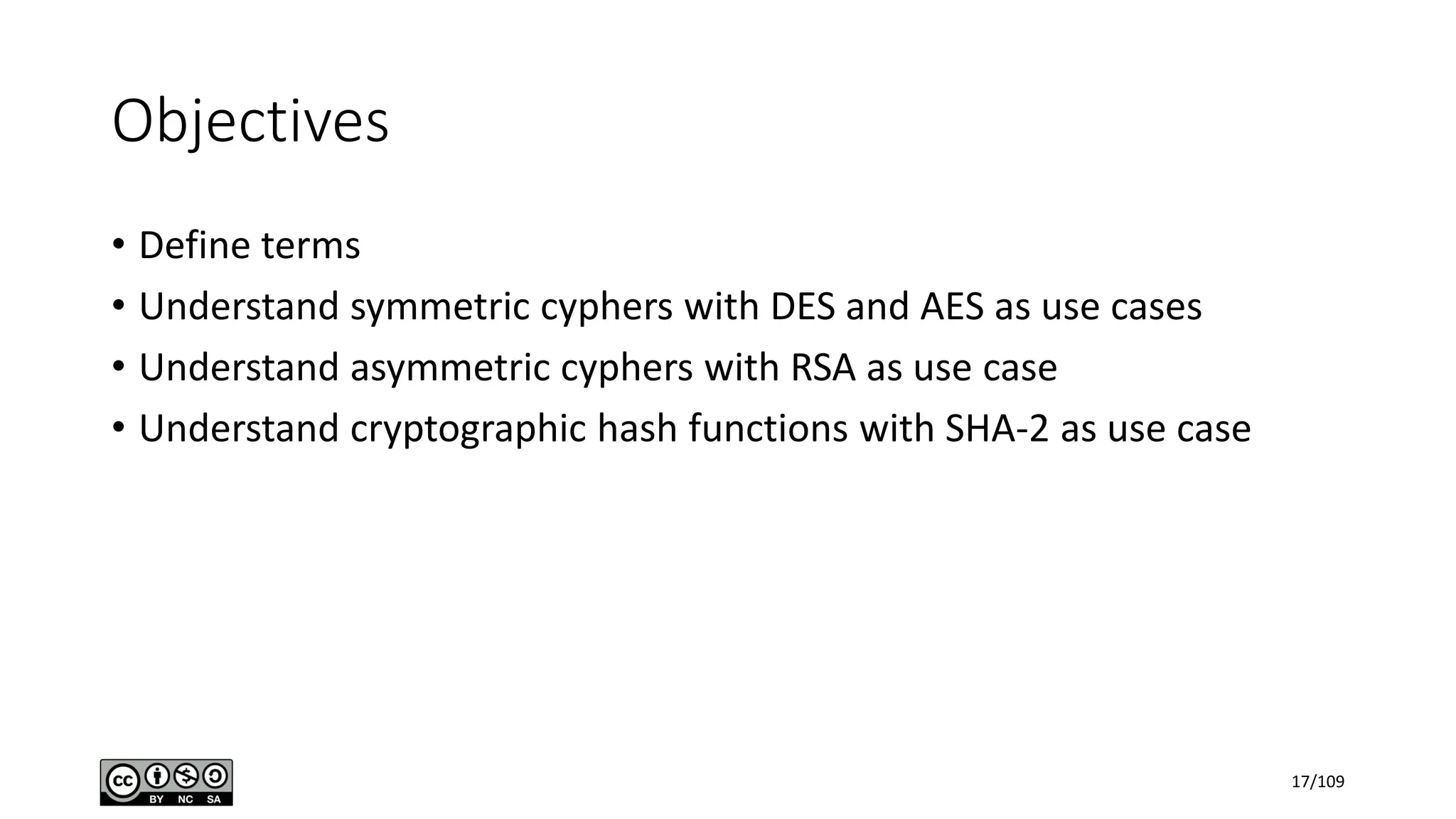 Objectives
• Define terms
• Understand symmetric cyphers with DES and AES as use cases
• Understand asymmetric cyphers with RSA as use case
• Understand cryptographic hash functions with SHA-2 as use case
17/109
 