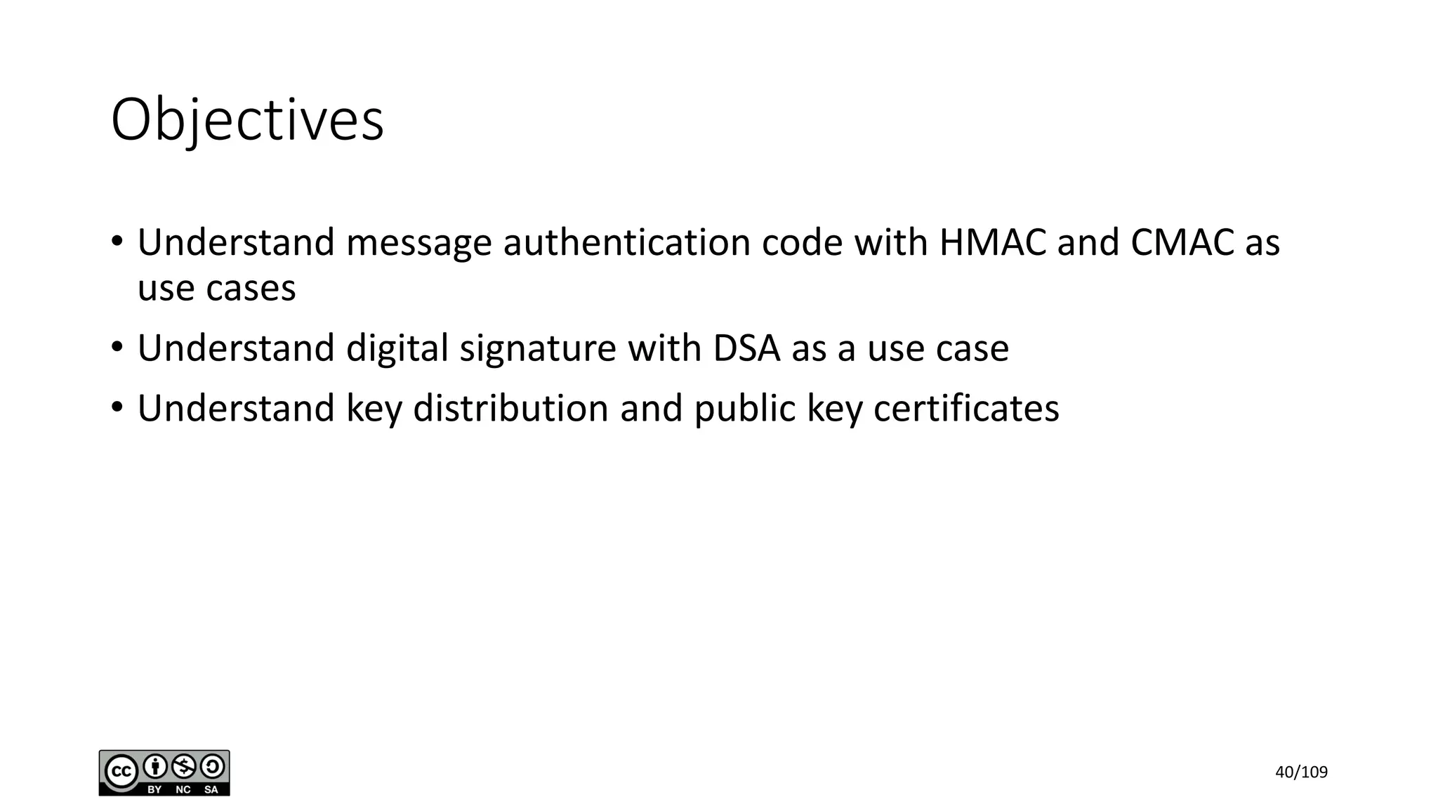 Objectives
• Understand message authentication code with HMAC and CMAC as
use cases
• Understand digital signature with DSA as a use case
• Understand key distribution and public key certificates
40/109
 