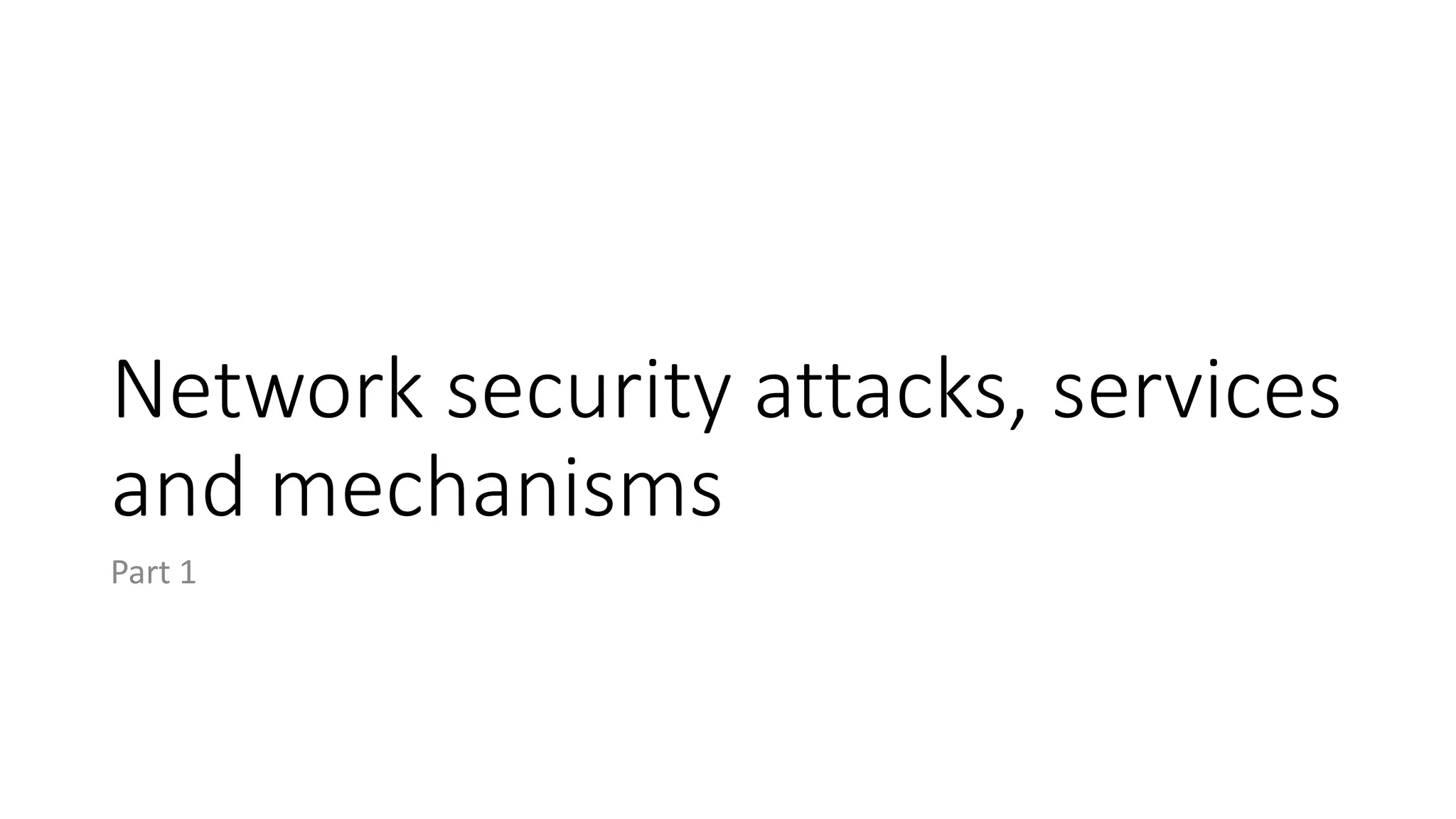 Network security attacks, services
and mechanisms
Part 1
 
