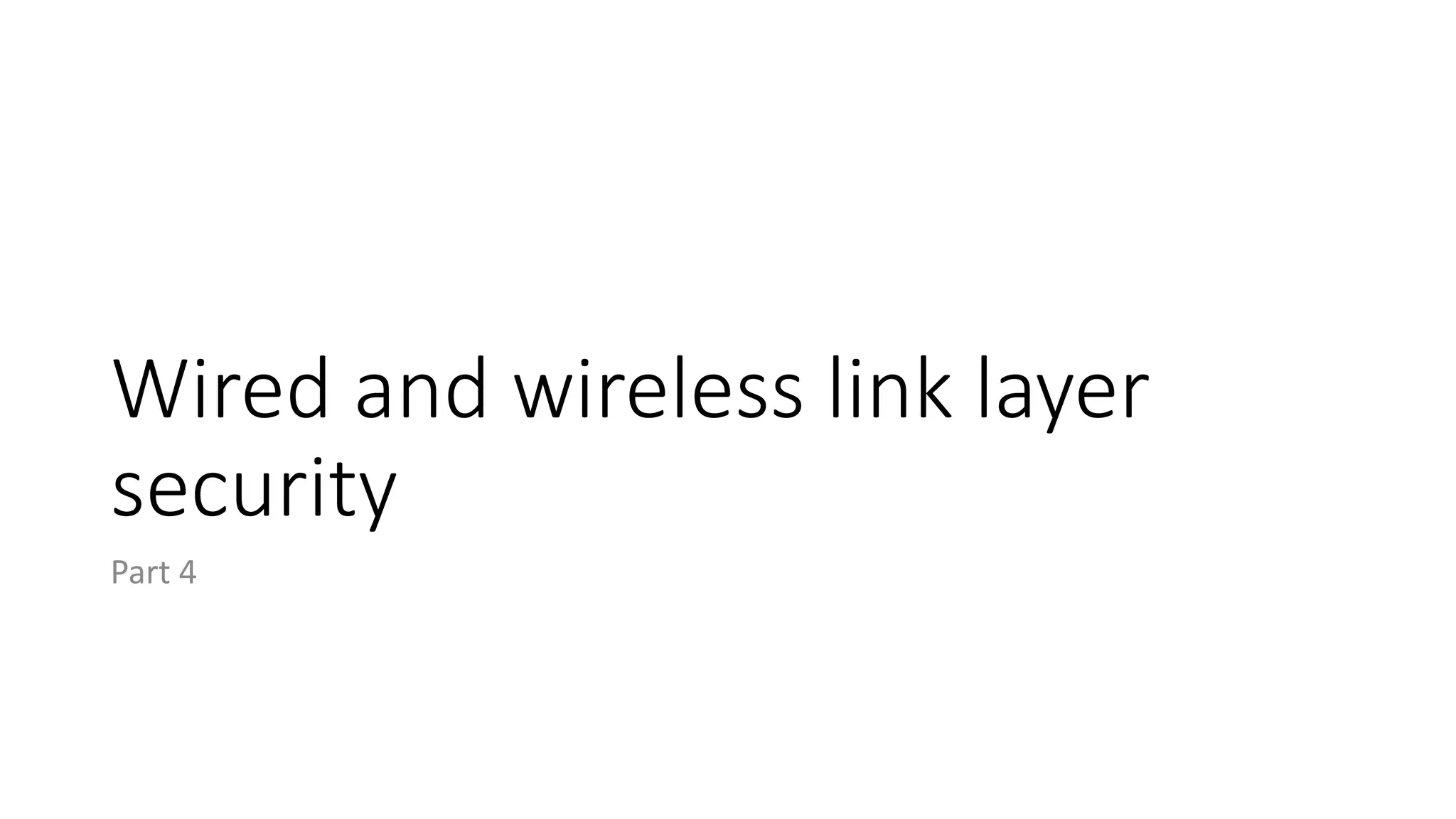 Wired and wireless link layer
security
Part 4
 