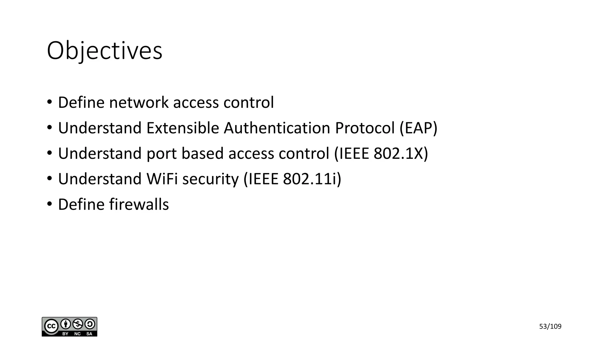 Objectives
• Define network access control
• Understand Extensible Authentication Protocol (EAP)
• Understand port based access control (IEEE 802.1X)
• Understand WiFi security (IEEE 802.11i)
• Define firewalls
53/109
 