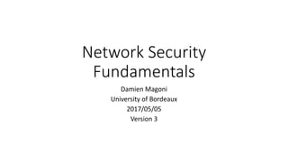 Network Security
Fundamentals
Damien Magoni
University of Bordeaux
2017/05/05
Version 3
 