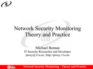 Network Security Monitoring – Theory and Practice
Network Security Monitoring
Theory and Practice
Michael Boman
IT Security Researcher and Developer
proxy@11a.nu | http://proxy.11a.nu
 