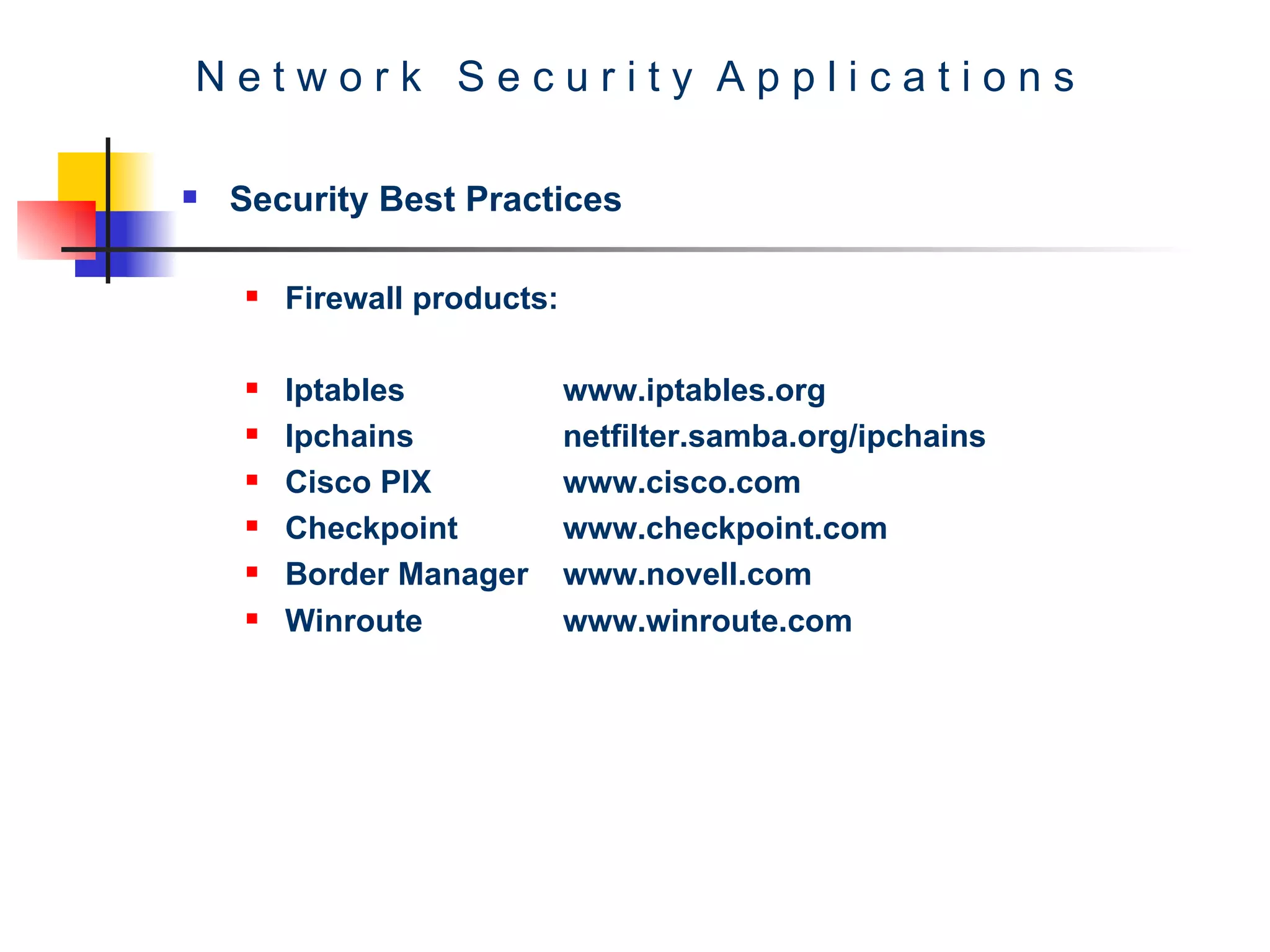 N e t w o r k  S e c u r i t y  A p p l i c a t i o n s Security Best Practices Firewall products: Iptables www.iptables.org Ipchains  netfilter.samba.org/ipchains   Cisco PIX  www.cisco.com Checkpoint www.checkpoint.com Border Manager www.novell.com Winroute www.winroute.com  