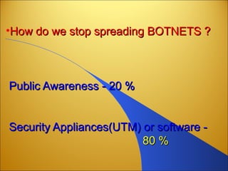 •How do we stop spreading BOTNETS ?How do we stop spreading BOTNETS ?
Public Awareness - 20 %Public Awareness - 20 %
Security Appliances(UTM) or software -Security Appliances(UTM) or software -
80 %80 %
 
