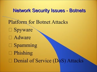 Network Security Issues - BotnetsNetwork Security Issues - Botnets
Platform for Botnet Attacks
􀂾 Spyware
􀂾 Adware
􀂾 Spamming
􀂾 Phishing
􀂾 Denial of Service (DoS) Attacks
 