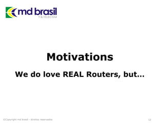 Motivations
We do love REAL Routers, but…
©Copyright md brasil - direitos reservados 12
 