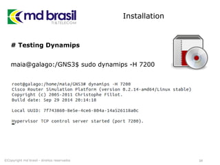 Installation
# Testing Dynamips
maia@galago:/GNS3$ sudo dynamips -H 7200
34©Copyright md brasil - direitos reservados
 