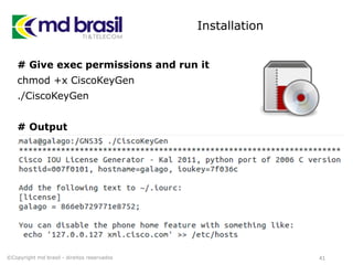 Installation
# Give exec permissions and run it
chmod +x CiscoKeyGen
./CiscoKeyGen
# Output
# Output:
41©Copyright md brasil - direitos reservados
 