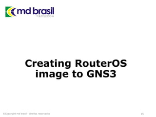 Creating RouterOS
image to GNS3
©Copyright md brasil - direitos reservados 45
 