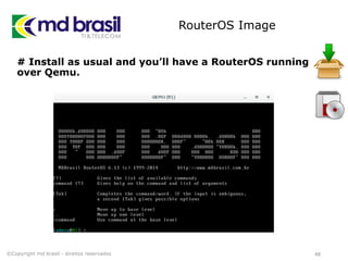 RouterOS Image
# Install as usual and you’ll have a RouterOS running
over Qemu.
48©Copyright md brasil - direitos reservados
 