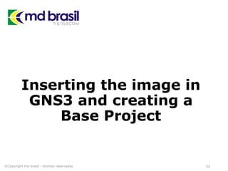 Inserting the image in
GNS3 and creating a
Base Project
©Copyright md brasil - direitos reservados 52
 