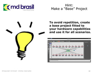 Hint:
Make a “Base” Project
68©Copyright md brasil - direitos reservados
To avoid repetition, create
a base project fitted to
your hardware capabilities
and use it for all scenarios.
 