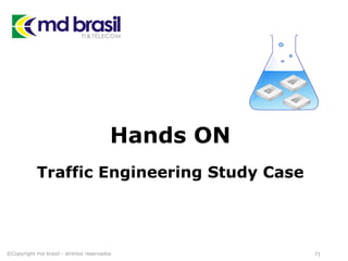 Hands ON
Traffic Engineering Study Case
©Copyright md brasil - direitos reservados 71
 