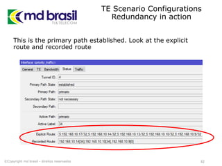 TE Scenario Configurations
Redundancy in action
This is the primary path established. Look at the explicit
route and recorded route
82©Copyright md brasil - direitos reservados
 